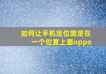 如何让手机定位固定在一个位置上面oppo