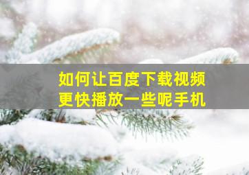 如何让百度下载视频更快播放一些呢手机