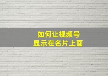 如何让视频号显示在名片上面