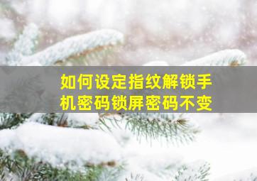 如何设定指纹解锁手机密码锁屏密码不变