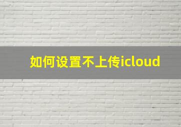 如何设置不上传icloud