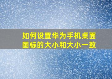 如何设置华为手机桌面图标的大小和大小一致