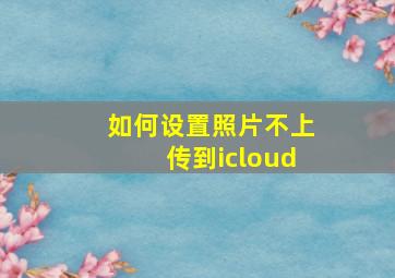 如何设置照片不上传到icloud