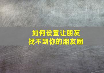 如何设置让朋友找不到你的朋友圈