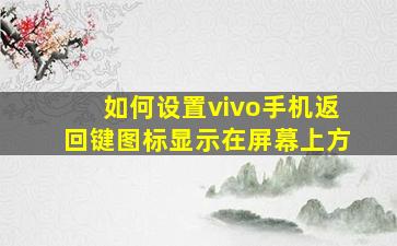 如何设置vivo手机返回键图标显示在屏幕上方