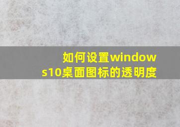 如何设置windows10桌面图标的透明度