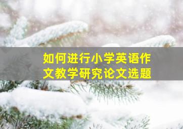 如何进行小学英语作文教学研究论文选题