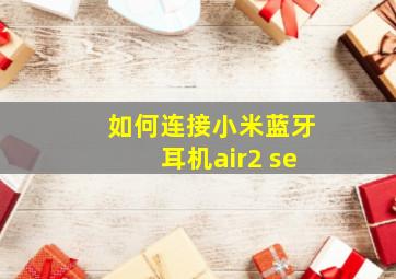 如何连接小米蓝牙耳机air2 se