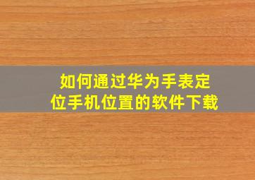 如何通过华为手表定位手机位置的软件下载