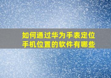 如何通过华为手表定位手机位置的软件有哪些