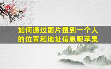 如何通过图片搜到一个人的位置和地址信息呢苹果