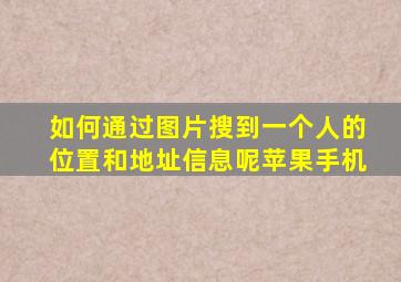 如何通过图片搜到一个人的位置和地址信息呢苹果手机