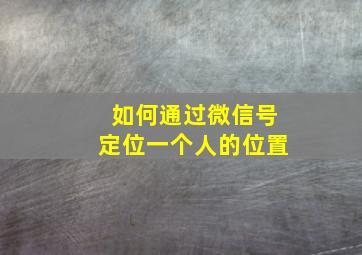 如何通过微信号定位一个人的位置