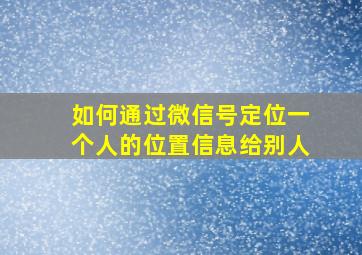 如何通过微信号定位一个人的位置信息给别人