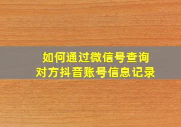 如何通过微信号查询对方抖音账号信息记录