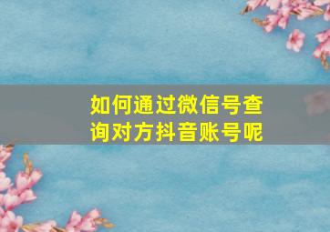 如何通过微信号查询对方抖音账号呢