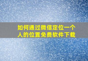 如何通过微信定位一个人的位置免费软件下载