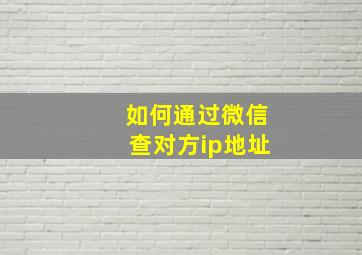 如何通过微信查对方ip地址