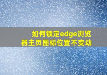 如何锁定edge浏览器主页图标位置不变动