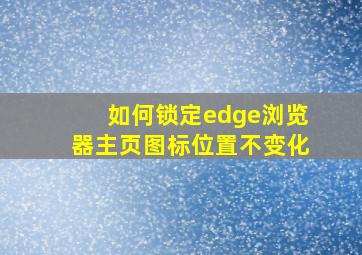 如何锁定edge浏览器主页图标位置不变化