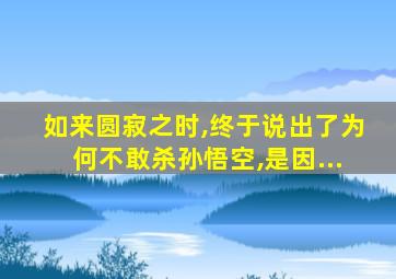 如来圆寂之时,终于说出了为何不敢杀孙悟空,是因...