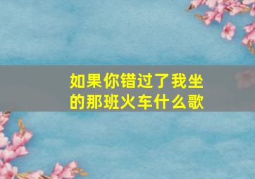 如果你错过了我坐的那班火车什么歌