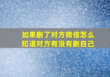 如果删了对方微信怎么知道对方有没有删自己