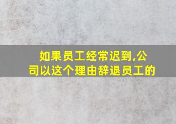 如果员工经常迟到,公司以这个理由辞退员工的