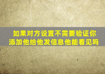 如果对方设置不需要验证你添加他给他发信息他能看见吗