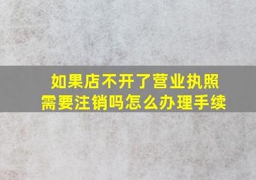 如果店不开了营业执照需要注销吗怎么办理手续