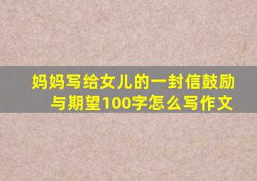 妈妈写给女儿的一封信鼓励与期望100字怎么写作文