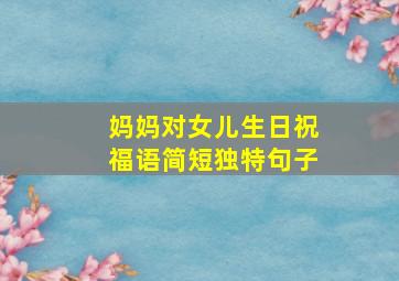 妈妈对女儿生日祝福语简短独特句子