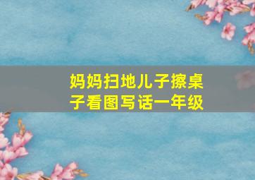 妈妈扫地儿子擦桌子看图写话一年级