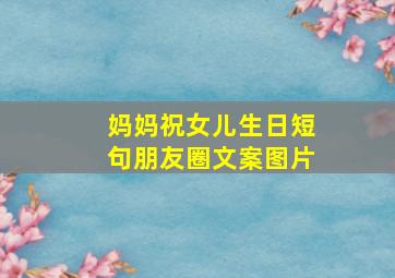 妈妈祝女儿生日短句朋友圈文案图片