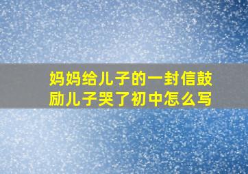 妈妈给儿子的一封信鼓励儿子哭了初中怎么写