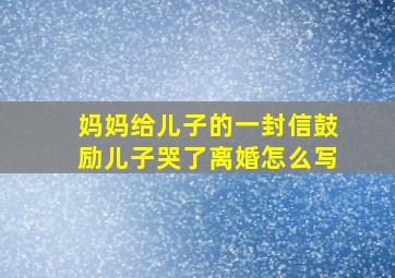 妈妈给儿子的一封信鼓励儿子哭了离婚怎么写