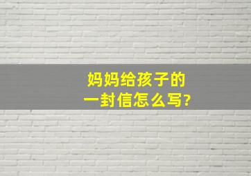 妈妈给孩子的一封信怎么写?