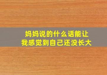 妈妈说的什么话能让我感觉到自己还没长大