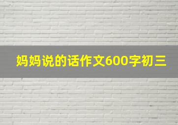 妈妈说的话作文600字初三