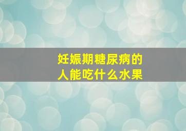 妊娠期糖尿病的人能吃什么水果