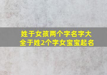 姓于女孩两个字名字大全于姓2个字女宝宝起名