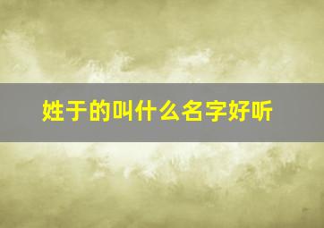 姓于的叫什么名字好听