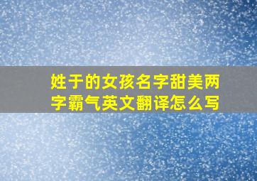 姓于的女孩名字甜美两字霸气英文翻译怎么写