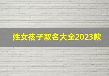 姓女孩子取名大全2023款