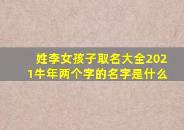 姓李女孩子取名大全2021牛年两个字的名字是什么