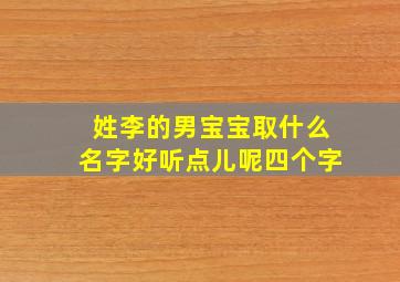 姓李的男宝宝取什么名字好听点儿呢四个字