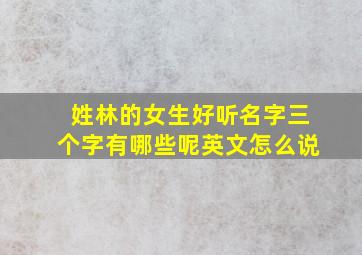 姓林的女生好听名字三个字有哪些呢英文怎么说