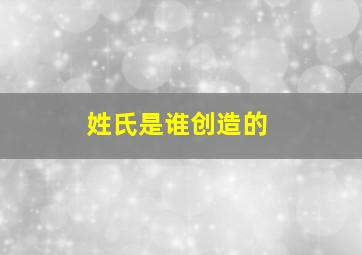 姓氏是谁创造的