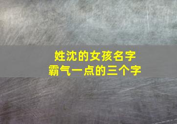 姓沈的女孩名字霸气一点的三个字