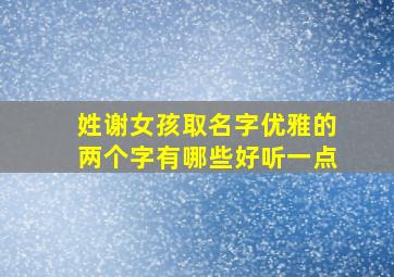 姓谢女孩取名字优雅的两个字有哪些好听一点